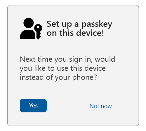 A sample interstitial with the title: Set up a passkey on this device, with the passkey icon to the left. Below is text that reads: Next time you sign in, would you like to use this device instead of your phone? Under that is a button that says yes and a link that says not now.